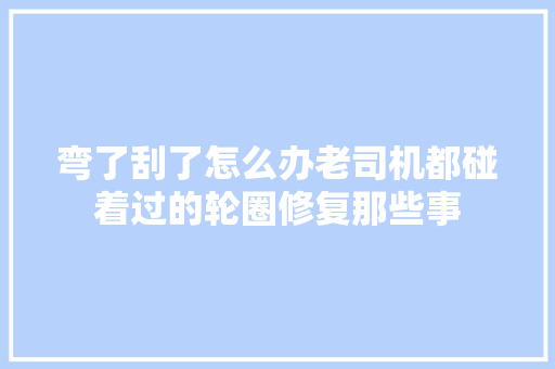 弯了刮了怎么办老司机都碰着过的轮圈修复那些事