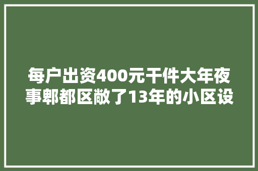 每户出资400元干件大年夜事郫都区敞了13年的小区设防了