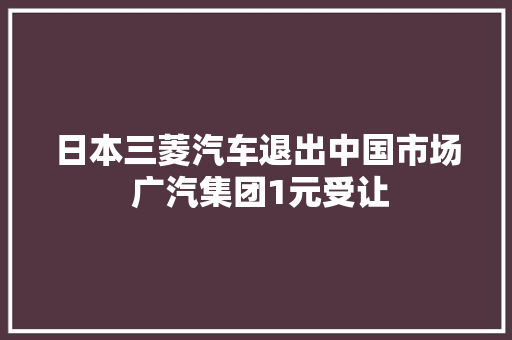 日本三菱汽车退出中国市场 广汽集团1元受让