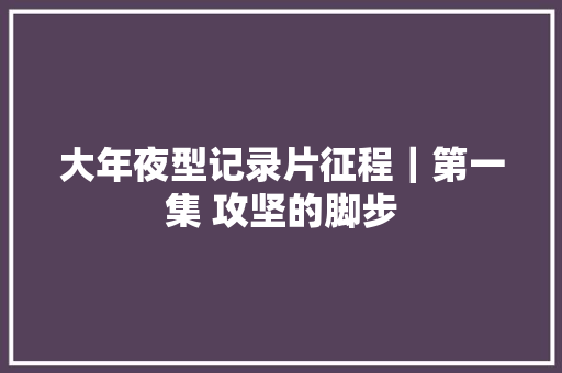 大年夜型记录片征程｜第一集 攻坚的脚步