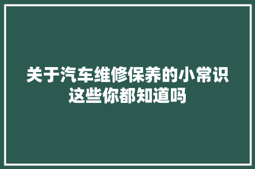 关于汽车维修保养的小常识这些你都知道吗