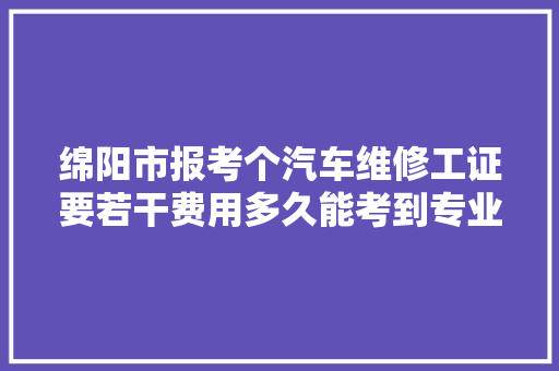绵阳市报考个汽车维修工证要若干费用多久能考到专业师长教师在线指导 汽车知识