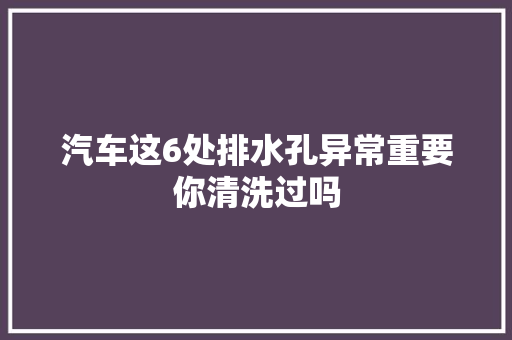汽车这6处排水孔异常重要你清洗过吗