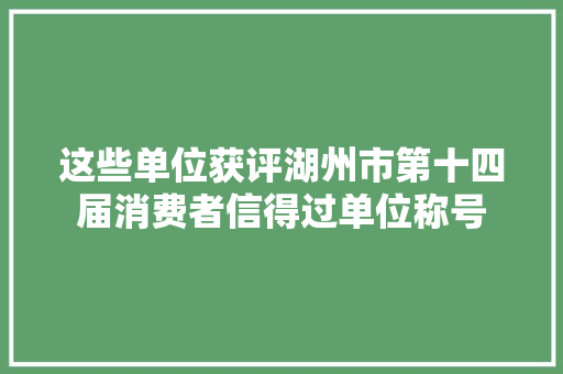 这些单位获评湖州市第十四届消费者信得过单位称号