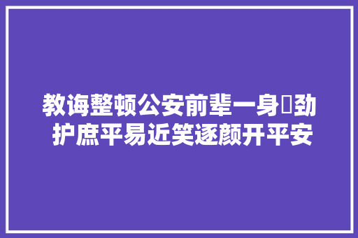教诲整顿公安前辈一身犇劲 护庶平易近笑逐颜开平安喜乐