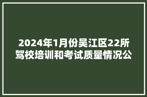 2024年1月份吴江区22所驾校培训和考试质量情况公布