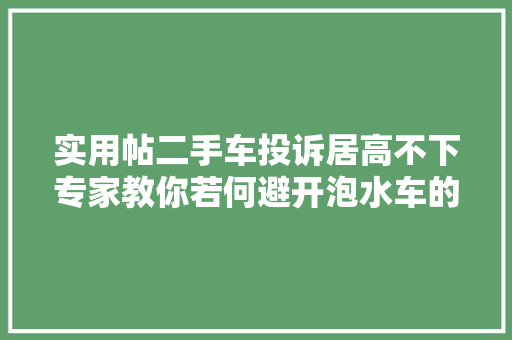实用帖二手车投诉居高不下专家教你若何避开泡水车的坑