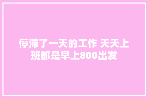 停滞了一天的工作 天天上班都是早上800出发