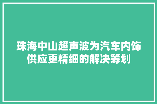 珠海中山超声波为汽车内饰供应更精细的解决筹划