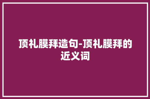 顶礼膜拜造句-顶礼膜拜的近义词