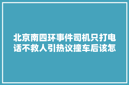 北京南四环事件司机只打电话不救人引热议撞车后该怎么救人