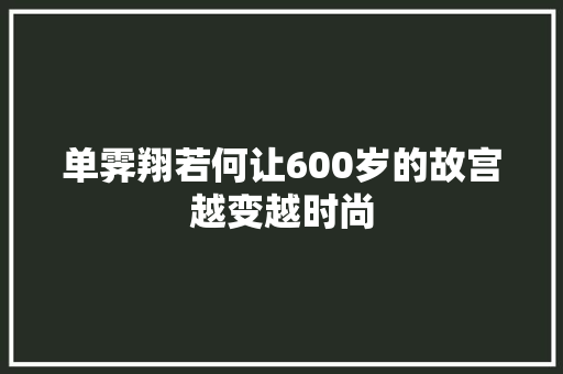 单霁翔若何让600岁的故宫越变越时尚