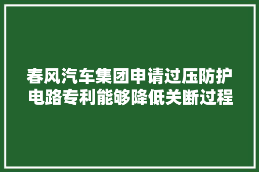 春风汽车集团申请过压防护电路专利能够降低关断过程中半导体器件因过压而损坏的几率