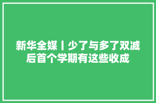 新华全媒丨少了与多了双减后首个学期有这些收成