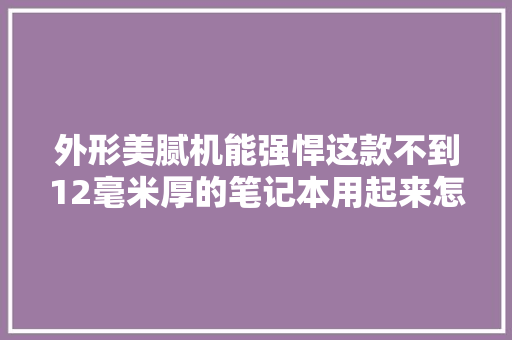 外形美腻机能强悍这款不到12毫米厚的笔记本用起来怎么样
