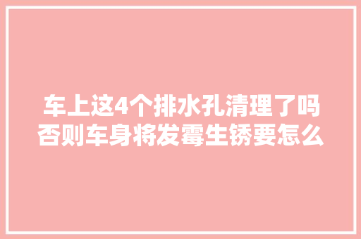 车上这4个排水孔清理了吗否则车身将发霉生锈要怎么清理