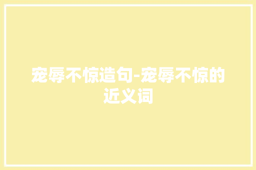 宠辱不惊造句-宠辱不惊的近义词