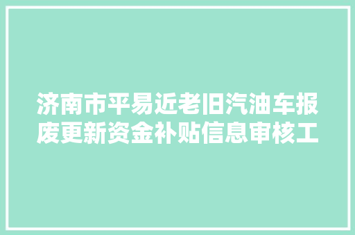 济南市平易近老旧汽油车报废更新资金补贴信息审核工作启动啦