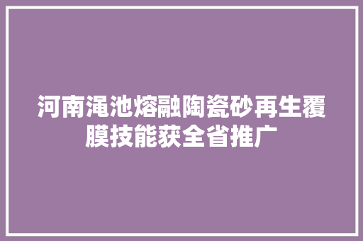 河南渑池熔融陶瓷砂再生覆膜技能获全省推广
