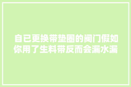 自已更换带垫圈的阀门假如你用了生料带反而会漏水漏汽漏气的