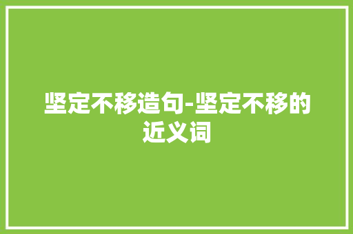 坚定不移造句-坚定不移的近义词