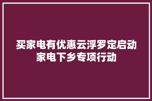 买家电有优惠云浮罗定启动家电下乡专项行动