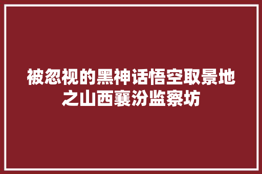 被忽视的黑神话悟空取景地之山西襄汾监察坊