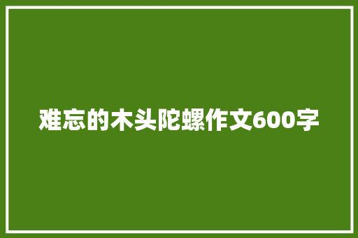 难忘的木头陀螺作文600字