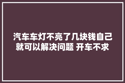 汽车车灯不亮了几块钱自己就可以解决问题 开车不求人