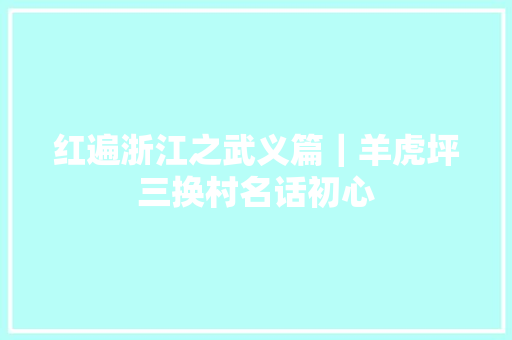 红遍浙江之武义篇｜羊虎坪三换村名话初心 汽车知识