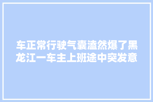 车正常行驶气囊溘然爆了黑龙江一车主上班途中突发意外