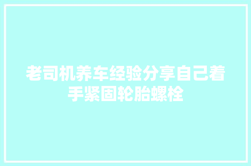 老司机养车经验分享自己着手紧固轮胎螺栓