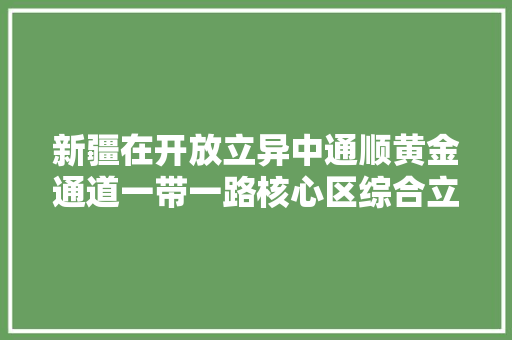 新疆在开放立异中通顺黄金通道一带一路核心区综合立体交通网加速成型