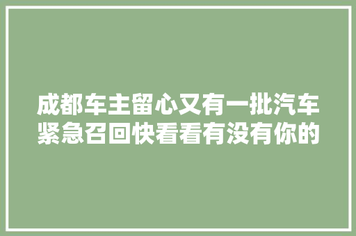 成都车主留心又有一批汽车紧急召回快看看有没有你的爱车