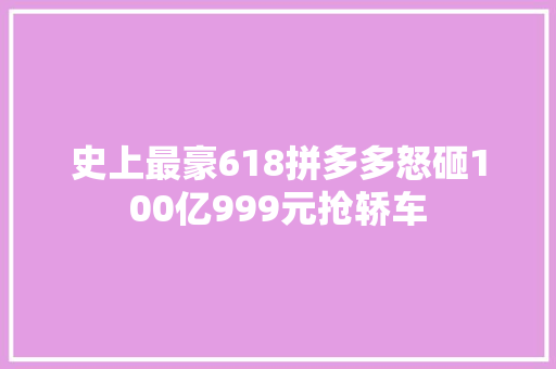 史上最豪618拼多多怒砸100亿999元抢轿车