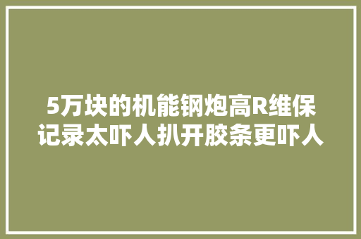 5万块的机能钢炮高R维保记录太吓人扒开胶条更吓人
