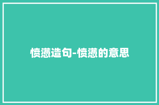 愤懑造句-愤懑的意思 知识百科