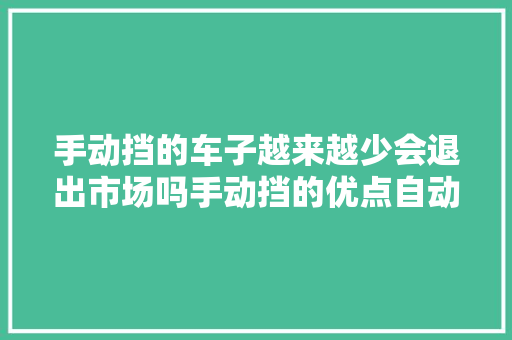 手动挡的车子越来越少会退出市场吗手动挡的优点自动挡没法比
