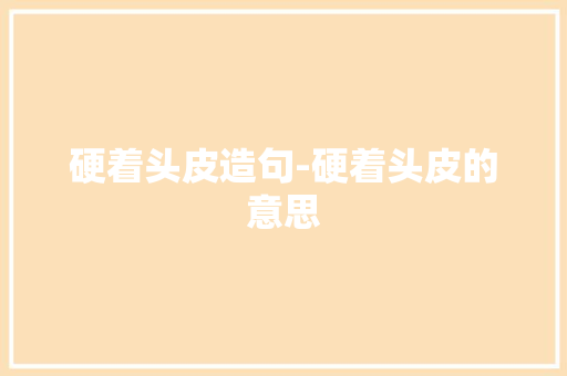 硬着头皮造句-硬着头皮的意思