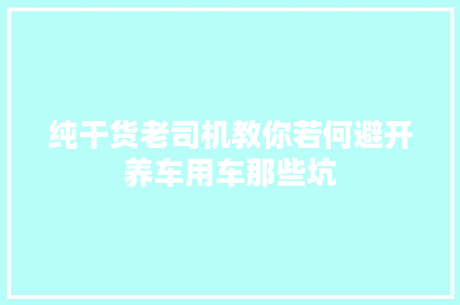 纯干货老司机教你若何避开养车用车那些坑