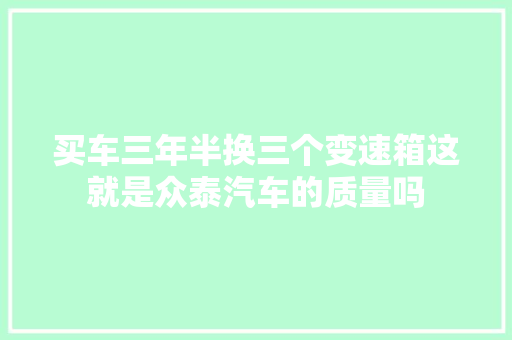 买车三年半换三个变速箱这就是众泰汽车的质量吗