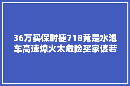 36万买保时捷718竟是水泡车高速熄火太危险买家该若何维权