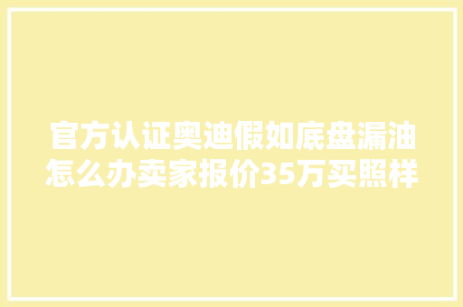 官方认证奥迪假如底盘漏油怎么办卖家报价35万买照样不买