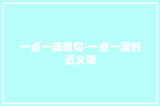 一点一滴造句-一点一滴的近义词