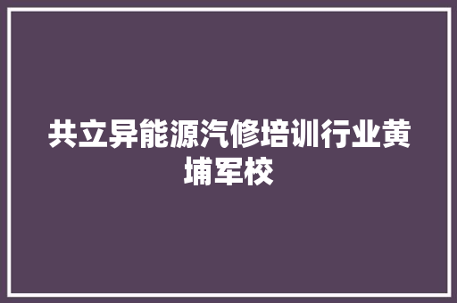 共立异能源汽修培训行业黄埔军校