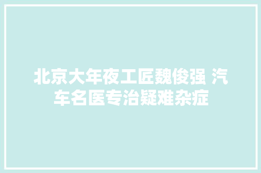 北京大年夜工匠魏俊强 汽车名医专治疑难杂症