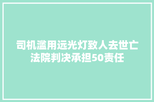 司机滥用远光灯致人去世亡法院判决承担50责任