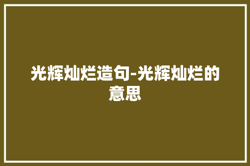 光辉灿烂造句-光辉灿烂的意思
