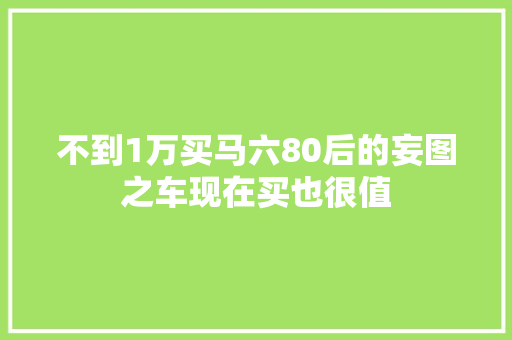 不到1万买马六80后的妄图之车现在买也很值