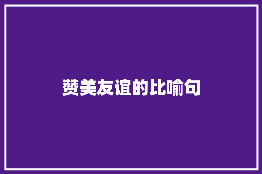 赞美友谊的比喻句 知识百科